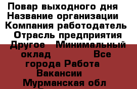 Повар выходного дня › Название организации ­ Компания-работодатель › Отрасль предприятия ­ Другое › Минимальный оклад ­ 10 000 - Все города Работа » Вакансии   . Мурманская обл.,Видяево нп